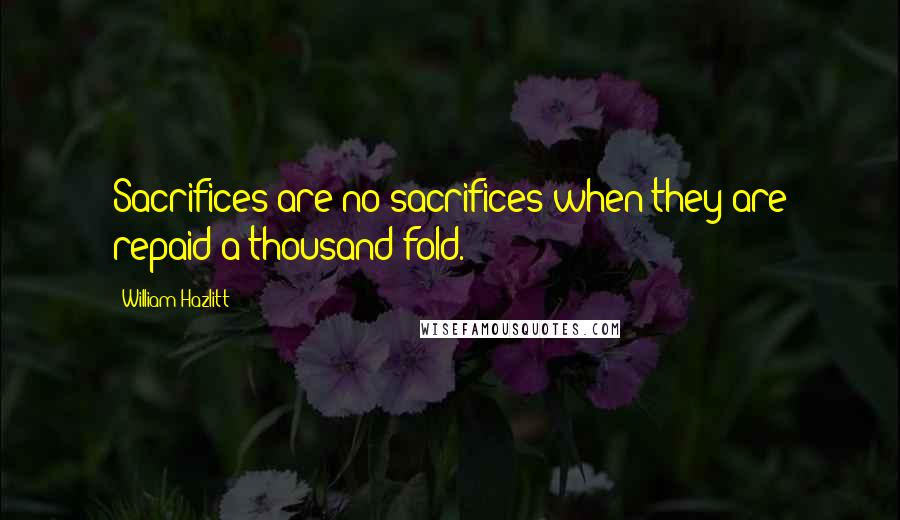 William Hazlitt Quotes: Sacrifices are no sacrifices when they are repaid a thousand fold.