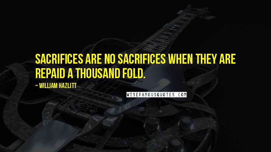 William Hazlitt Quotes: Sacrifices are no sacrifices when they are repaid a thousand fold.