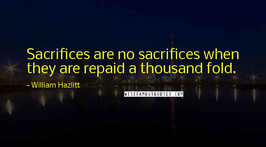 William Hazlitt Quotes: Sacrifices are no sacrifices when they are repaid a thousand fold.