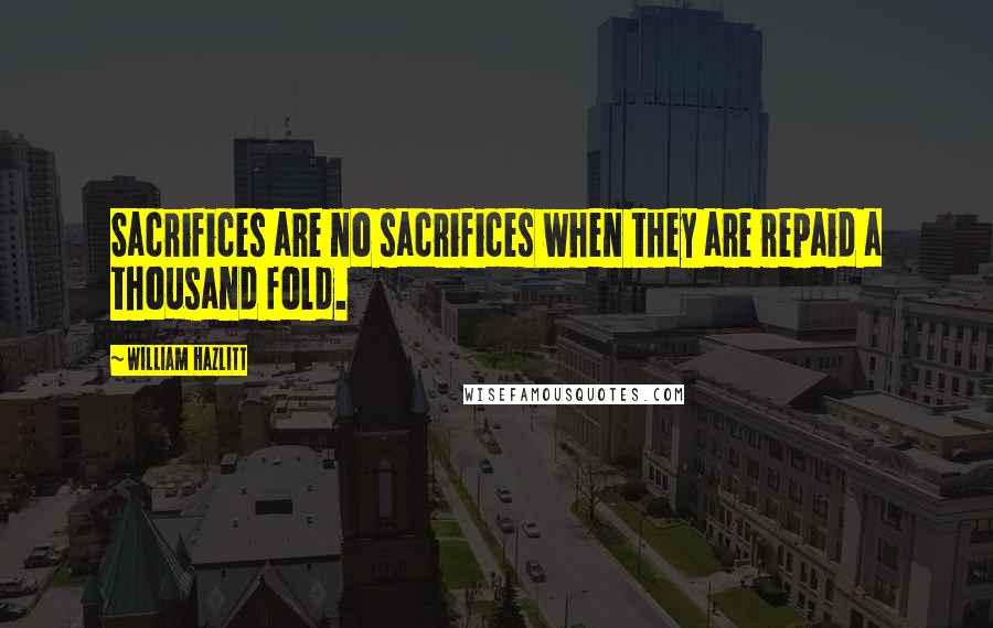 William Hazlitt Quotes: Sacrifices are no sacrifices when they are repaid a thousand fold.