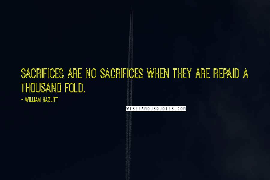 William Hazlitt Quotes: Sacrifices are no sacrifices when they are repaid a thousand fold.