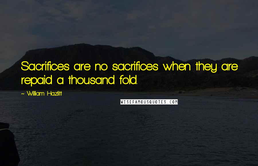 William Hazlitt Quotes: Sacrifices are no sacrifices when they are repaid a thousand fold.