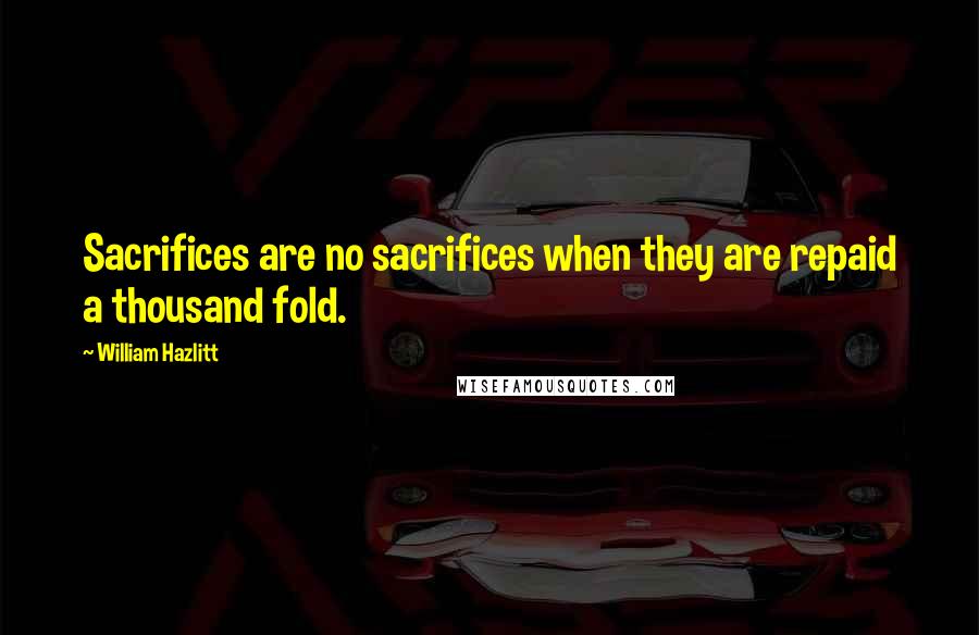 William Hazlitt Quotes: Sacrifices are no sacrifices when they are repaid a thousand fold.