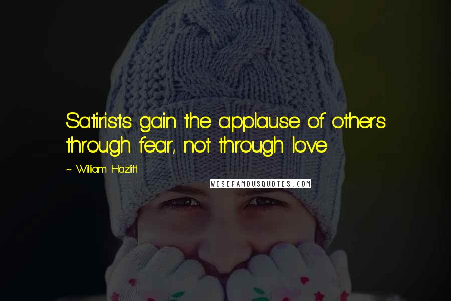 William Hazlitt Quotes: Satirists gain the applause of others through fear, not through love.