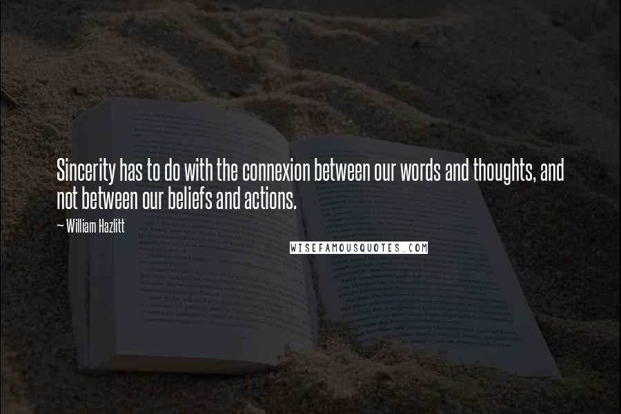 William Hazlitt Quotes: Sincerity has to do with the connexion between our words and thoughts, and not between our beliefs and actions.