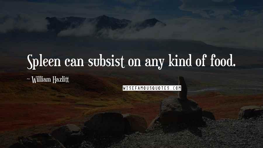 William Hazlitt Quotes: Spleen can subsist on any kind of food.