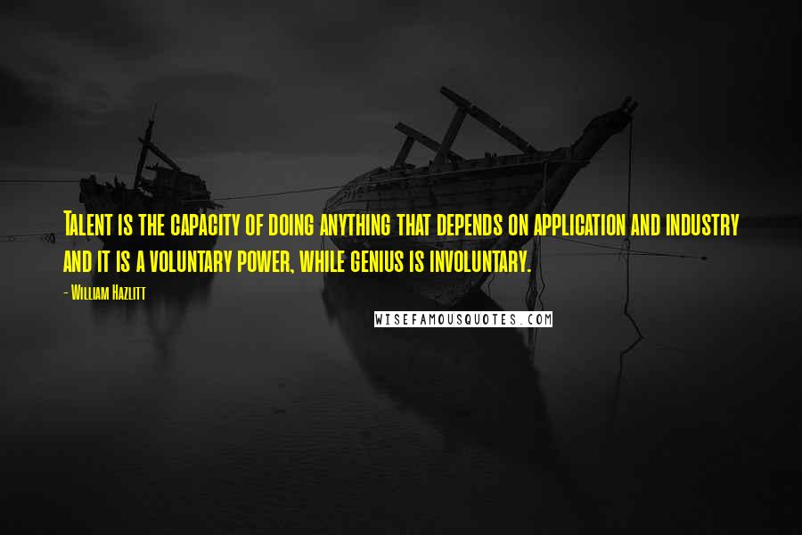 William Hazlitt Quotes: Talent is the capacity of doing anything that depends on application and industry and it is a voluntary power, while genius is involuntary.