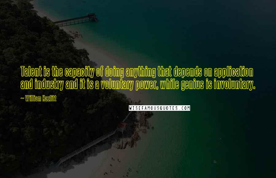 William Hazlitt Quotes: Talent is the capacity of doing anything that depends on application and industry and it is a voluntary power, while genius is involuntary.