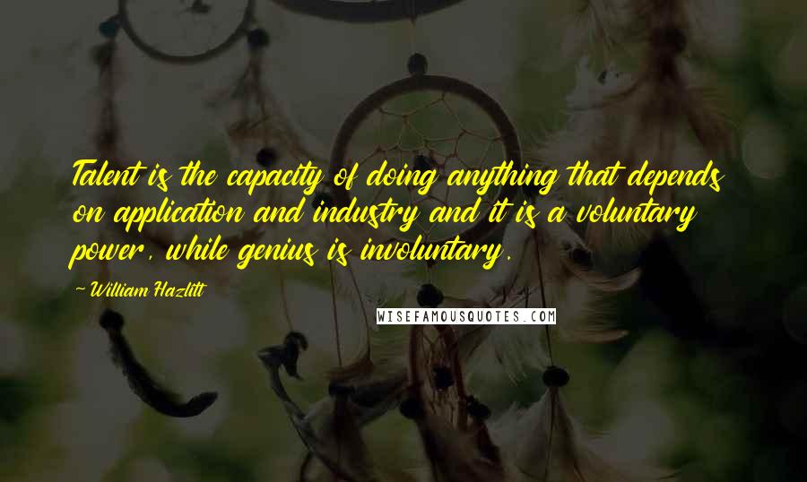 William Hazlitt Quotes: Talent is the capacity of doing anything that depends on application and industry and it is a voluntary power, while genius is involuntary.