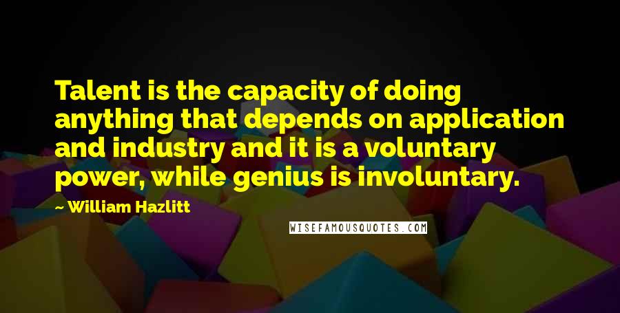 William Hazlitt Quotes: Talent is the capacity of doing anything that depends on application and industry and it is a voluntary power, while genius is involuntary.