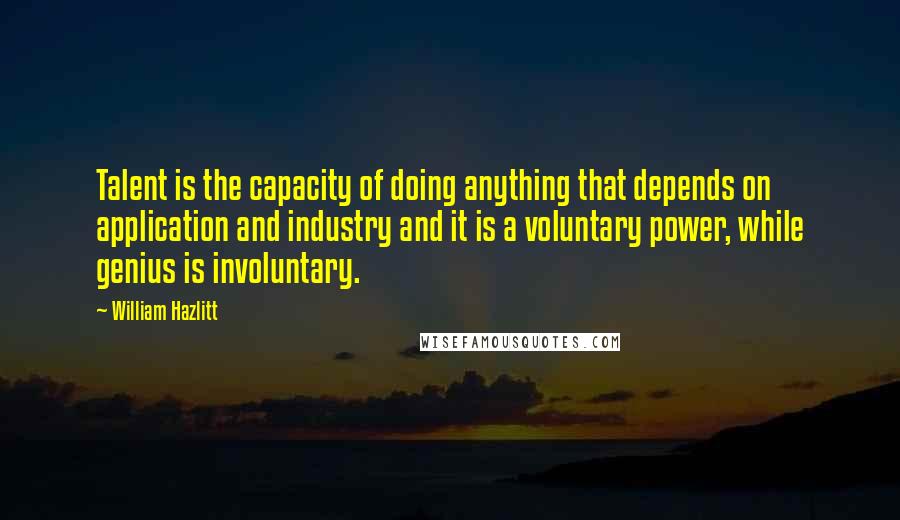 William Hazlitt Quotes: Talent is the capacity of doing anything that depends on application and industry and it is a voluntary power, while genius is involuntary.