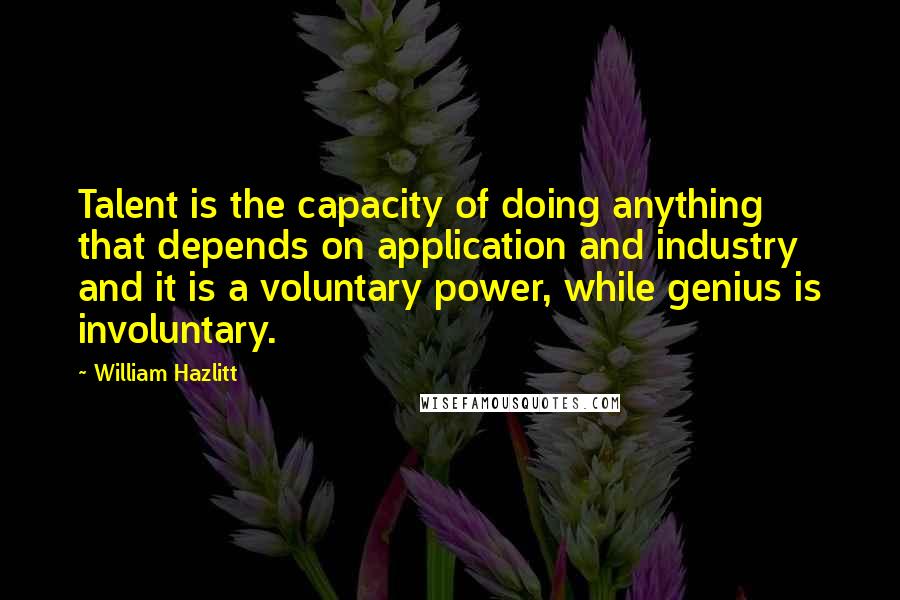 William Hazlitt Quotes: Talent is the capacity of doing anything that depends on application and industry and it is a voluntary power, while genius is involuntary.