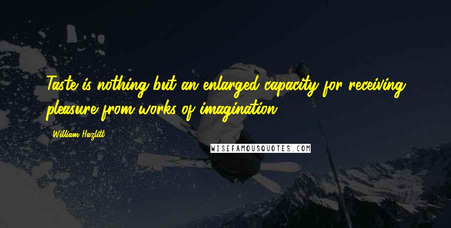 William Hazlitt Quotes: Taste is nothing but an enlarged capacity for receiving pleasure from works of imagination.