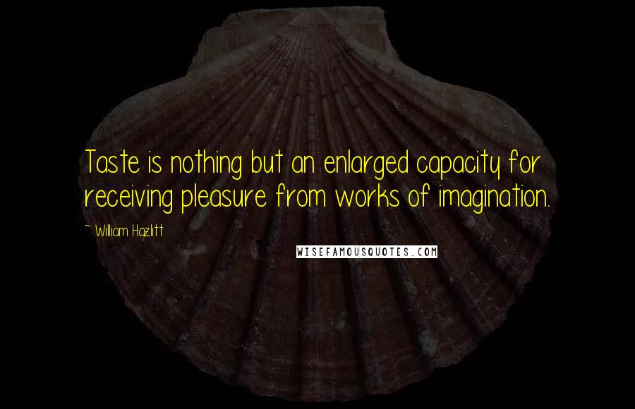 William Hazlitt Quotes: Taste is nothing but an enlarged capacity for receiving pleasure from works of imagination.