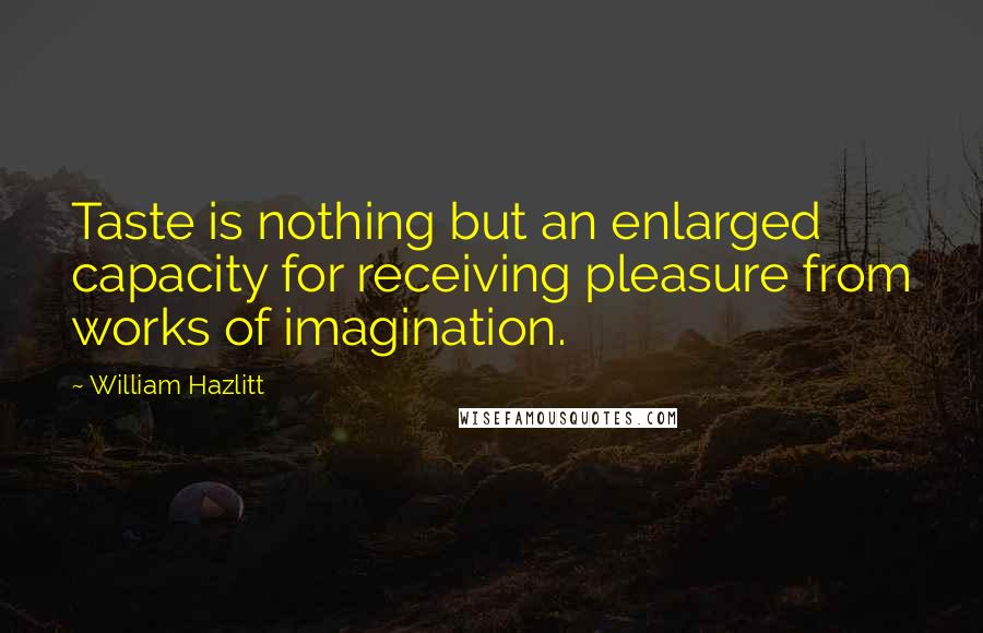 William Hazlitt Quotes: Taste is nothing but an enlarged capacity for receiving pleasure from works of imagination.