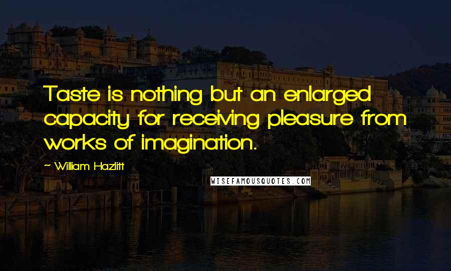 William Hazlitt Quotes: Taste is nothing but an enlarged capacity for receiving pleasure from works of imagination.