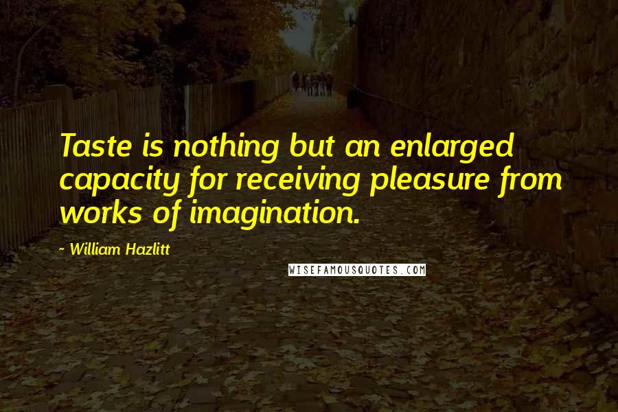 William Hazlitt Quotes: Taste is nothing but an enlarged capacity for receiving pleasure from works of imagination.