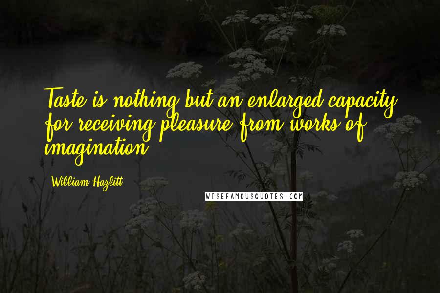 William Hazlitt Quotes: Taste is nothing but an enlarged capacity for receiving pleasure from works of imagination.