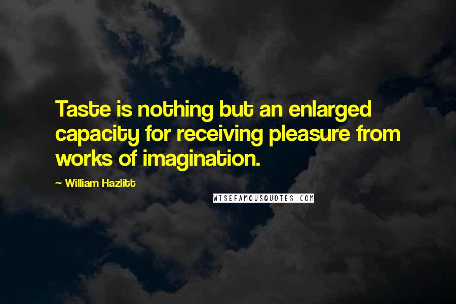 William Hazlitt Quotes: Taste is nothing but an enlarged capacity for receiving pleasure from works of imagination.