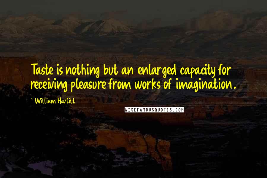 William Hazlitt Quotes: Taste is nothing but an enlarged capacity for receiving pleasure from works of imagination.