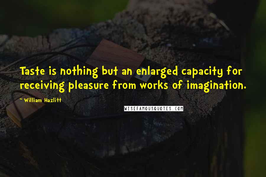William Hazlitt Quotes: Taste is nothing but an enlarged capacity for receiving pleasure from works of imagination.