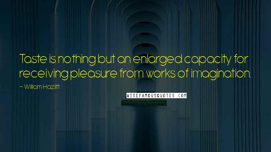 William Hazlitt Quotes: Taste is nothing but an enlarged capacity for receiving pleasure from works of imagination.