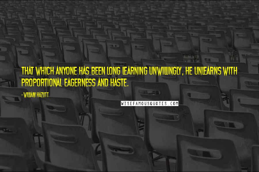 William Hazlitt Quotes: That which anyone has been long learning unwillingly, he unlearns with proportional eagerness and haste.