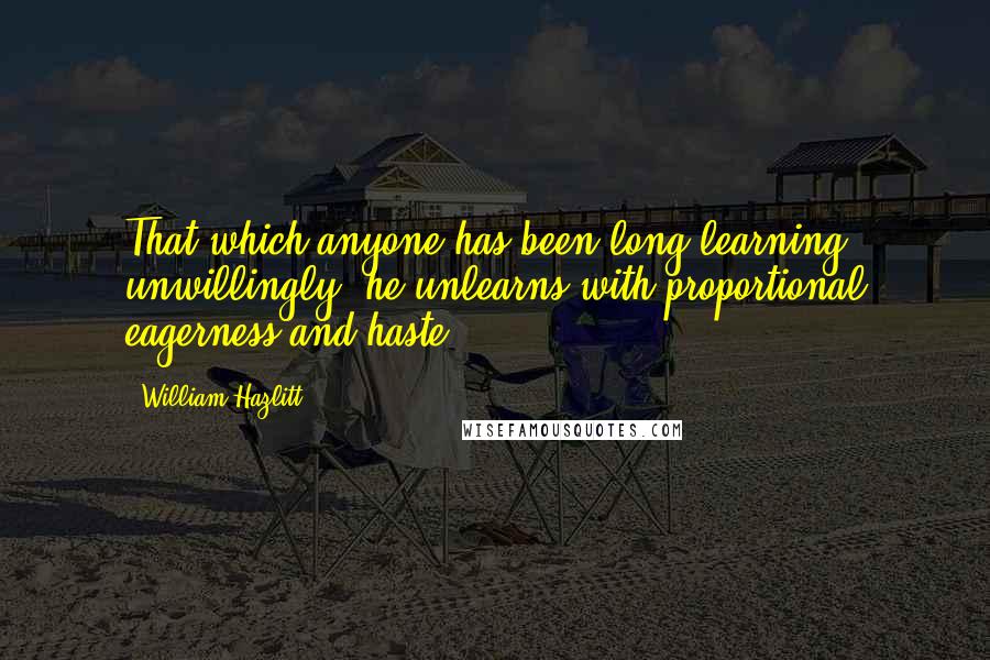 William Hazlitt Quotes: That which anyone has been long learning unwillingly, he unlearns with proportional eagerness and haste.