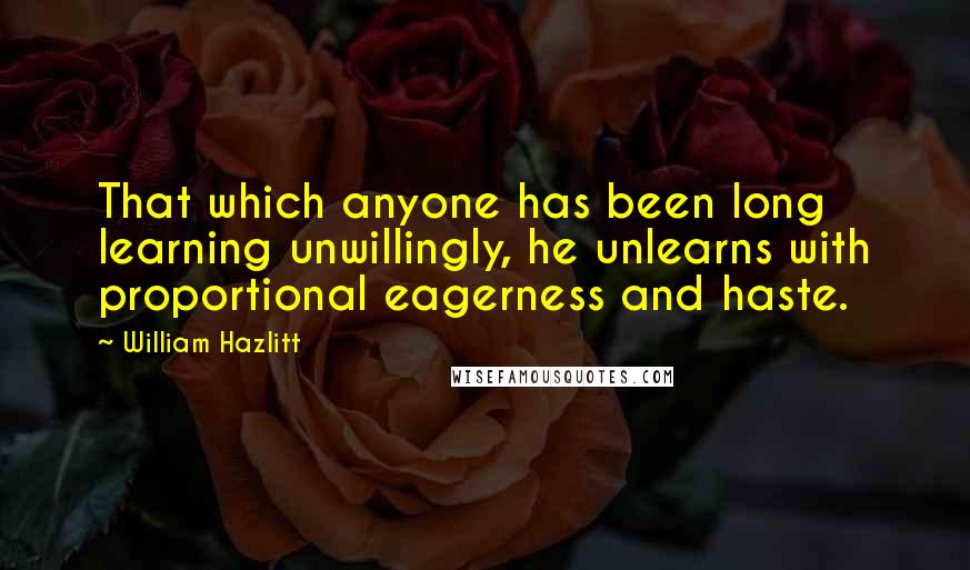 William Hazlitt Quotes: That which anyone has been long learning unwillingly, he unlearns with proportional eagerness and haste.