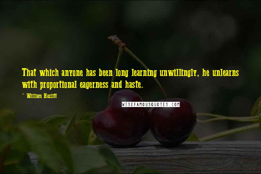 William Hazlitt Quotes: That which anyone has been long learning unwillingly, he unlearns with proportional eagerness and haste.