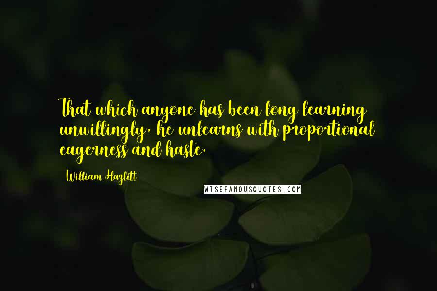 William Hazlitt Quotes: That which anyone has been long learning unwillingly, he unlearns with proportional eagerness and haste.