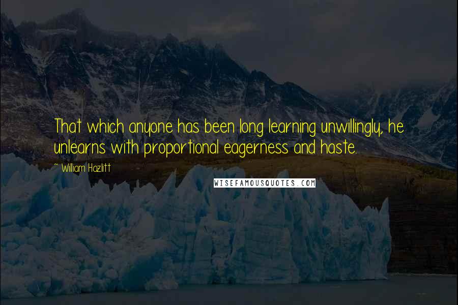 William Hazlitt Quotes: That which anyone has been long learning unwillingly, he unlearns with proportional eagerness and haste.