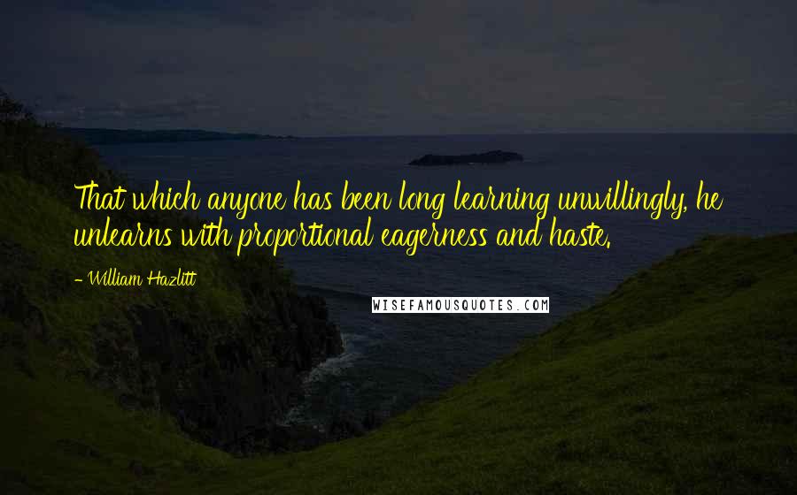 William Hazlitt Quotes: That which anyone has been long learning unwillingly, he unlearns with proportional eagerness and haste.