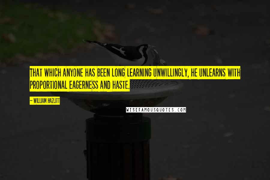 William Hazlitt Quotes: That which anyone has been long learning unwillingly, he unlearns with proportional eagerness and haste.