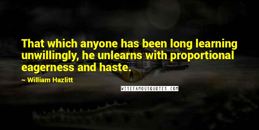 William Hazlitt Quotes: That which anyone has been long learning unwillingly, he unlearns with proportional eagerness and haste.