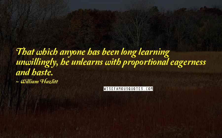 William Hazlitt Quotes: That which anyone has been long learning unwillingly, he unlearns with proportional eagerness and haste.