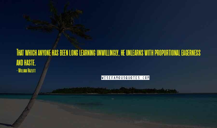 William Hazlitt Quotes: That which anyone has been long learning unwillingly, he unlearns with proportional eagerness and haste.