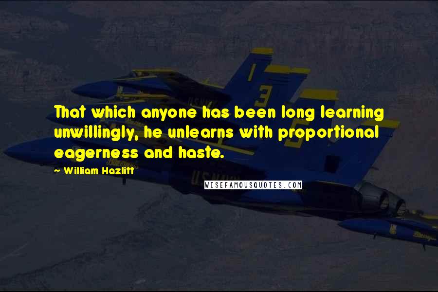 William Hazlitt Quotes: That which anyone has been long learning unwillingly, he unlearns with proportional eagerness and haste.