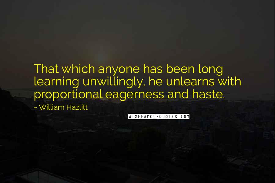 William Hazlitt Quotes: That which anyone has been long learning unwillingly, he unlearns with proportional eagerness and haste.