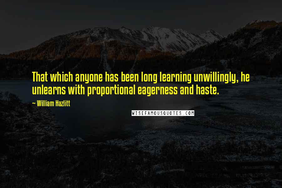 William Hazlitt Quotes: That which anyone has been long learning unwillingly, he unlearns with proportional eagerness and haste.