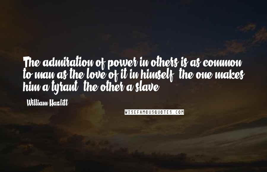 William Hazlitt Quotes: The admiration of power in others is as common to man as the love of it in himself; the one makes him a tyrant, the other a slave.