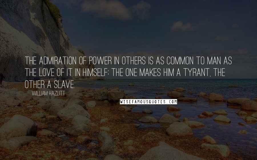 William Hazlitt Quotes: The admiration of power in others is as common to man as the love of it in himself; the one makes him a tyrant, the other a slave.