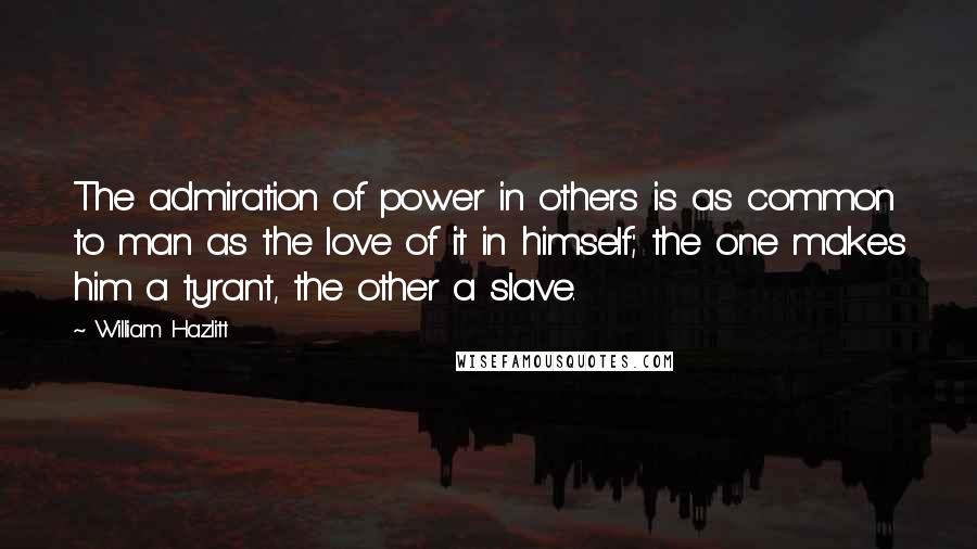 William Hazlitt Quotes: The admiration of power in others is as common to man as the love of it in himself; the one makes him a tyrant, the other a slave.