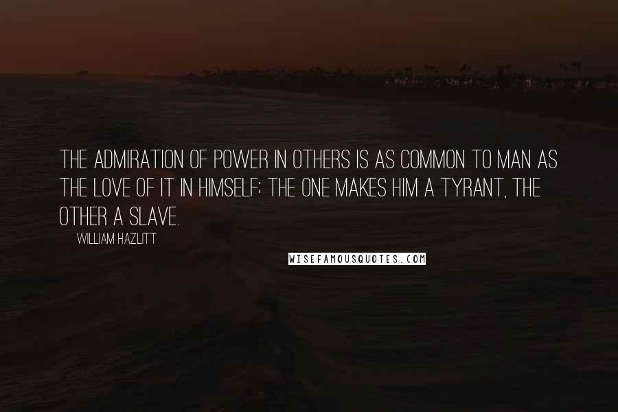 William Hazlitt Quotes: The admiration of power in others is as common to man as the love of it in himself; the one makes him a tyrant, the other a slave.