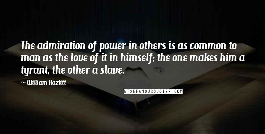 William Hazlitt Quotes: The admiration of power in others is as common to man as the love of it in himself; the one makes him a tyrant, the other a slave.