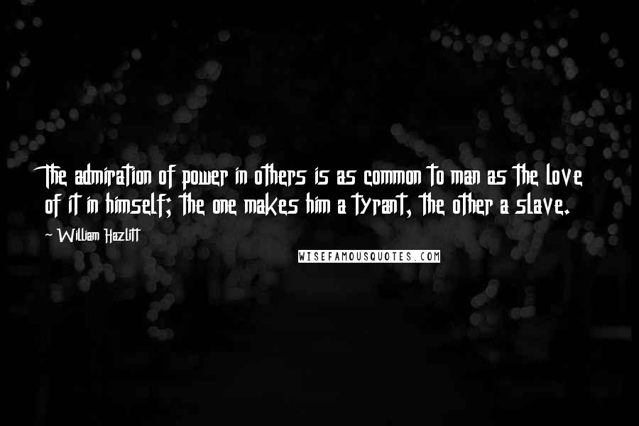 William Hazlitt Quotes: The admiration of power in others is as common to man as the love of it in himself; the one makes him a tyrant, the other a slave.