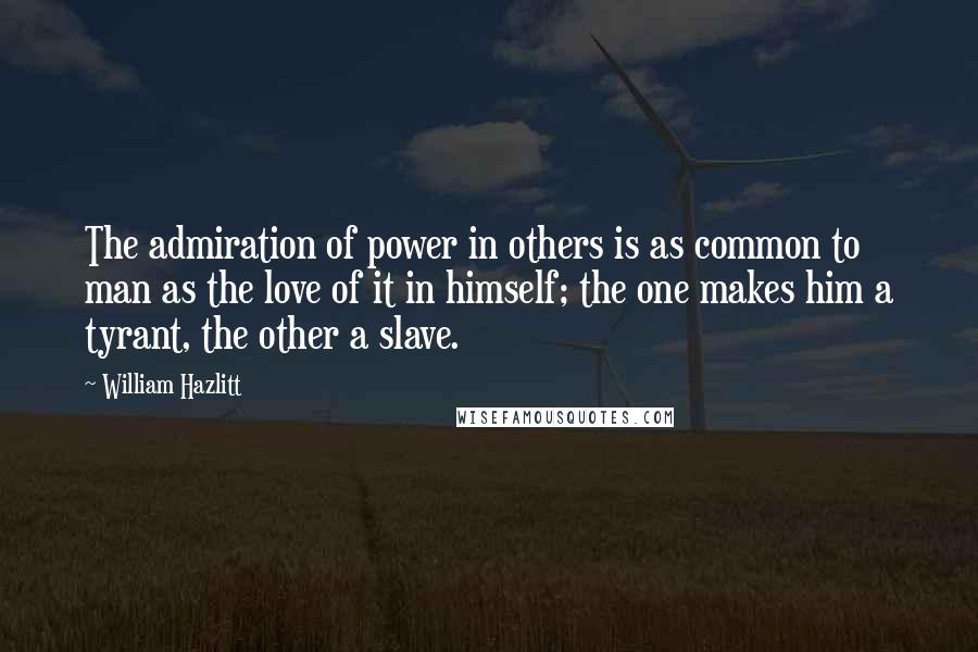 William Hazlitt Quotes: The admiration of power in others is as common to man as the love of it in himself; the one makes him a tyrant, the other a slave.