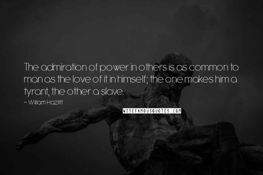William Hazlitt Quotes: The admiration of power in others is as common to man as the love of it in himself; the one makes him a tyrant, the other a slave.