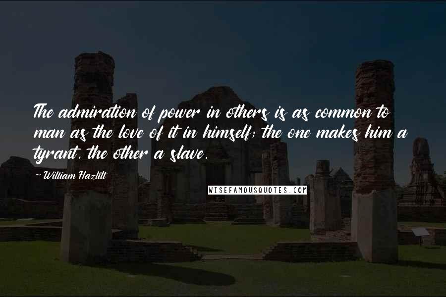 William Hazlitt Quotes: The admiration of power in others is as common to man as the love of it in himself; the one makes him a tyrant, the other a slave.