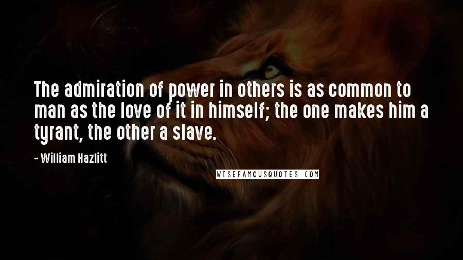 William Hazlitt Quotes: The admiration of power in others is as common to man as the love of it in himself; the one makes him a tyrant, the other a slave.